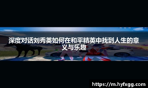 深度对话刘秀英如何在和平精英中找到人生的意义与乐趣