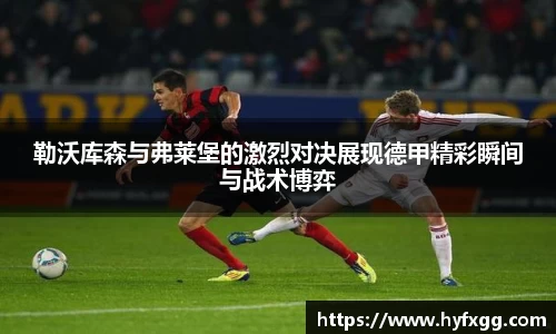 勒沃库森与弗莱堡的激烈对决展现德甲精彩瞬间与战术博弈