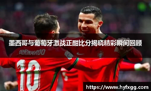 墨西哥与葡萄牙激战正酣比分揭晓精彩瞬间回顾