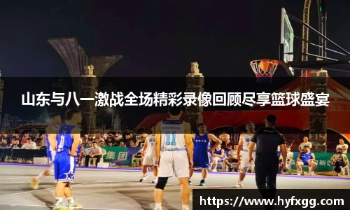 山东与八一激战全场精彩录像回顾尽享篮球盛宴