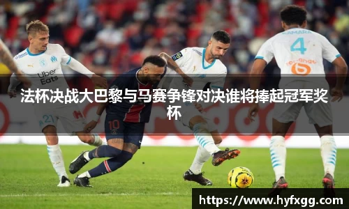 法杯决战大巴黎与马赛争锋对决谁将捧起冠军奖杯