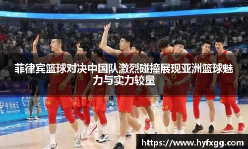 菲律宾篮球对决中国队激烈碰撞展现亚洲篮球魅力与实力较量