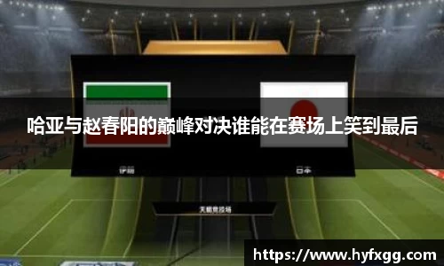 哈亚与赵春阳的巅峰对决谁能在赛场上笑到最后